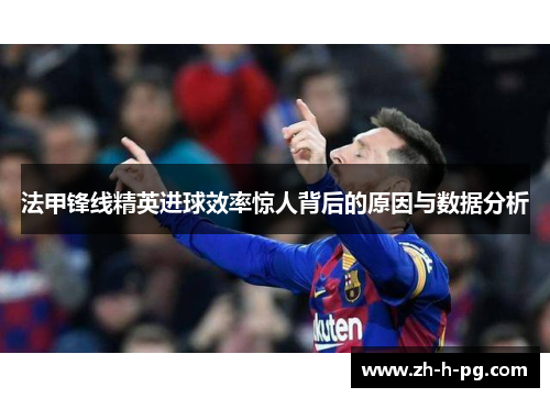 法甲锋线精英进球效率惊人背后的原因与数据分析 法甲锋线精英进球效率惊人背后的原因与数据分析