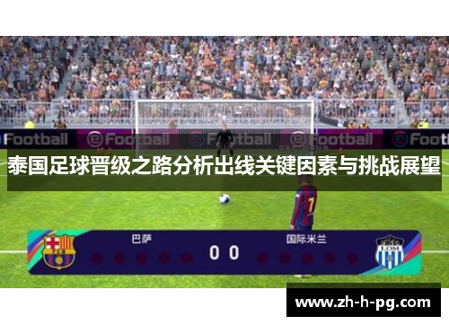 泰国足球晋级之路分析出线关键因素与挑战展望 泰国足球晋级之路分析出线关键因素与挑战展望