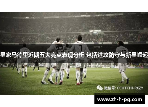 皇家马德里近期五大亮点表现分析 包括进攻防守与新星崛起 皇家马德里近期五大亮点表现分析 包括进攻防守与新星崛起