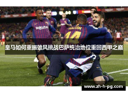 皇马如何重振雄风挑战巴萨统治地位重回西甲之巅 皇马如何重振雄风挑战巴萨统治地位重回西甲之巅