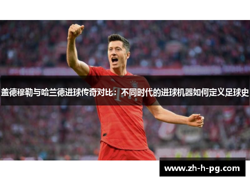 盖德穆勒与哈兰德进球传奇对比:不同时代的进球机器如何定义足球史 盖德穆勒与哈兰德进球传奇对比:不同时代的进球机器如何定义足球史