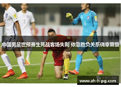 中国男足世预赛生死战客场失利 依靠胜负关系侥幸晋级 中国男足世预赛生死战客场失利 依靠胜负关系侥幸晋级