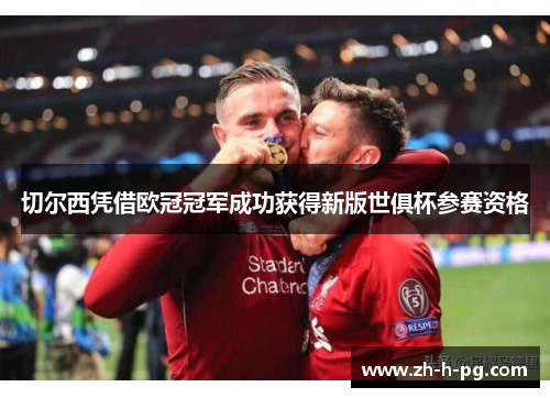 切尔西凭借欧冠冠军成功获得新版世俱杯参赛资格 切尔西凭借欧冠冠军成功获得新版世俱杯参赛资格