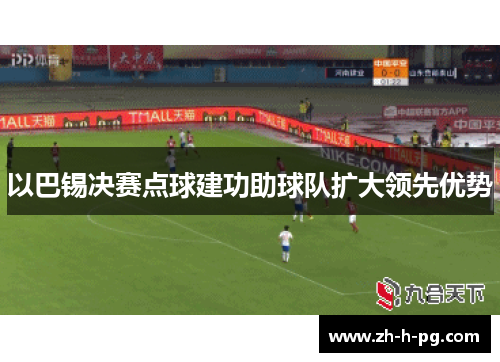 以巴锡决赛点球建功助球队扩大领先优势 以巴锡决赛点球建功助球队扩大领先优势