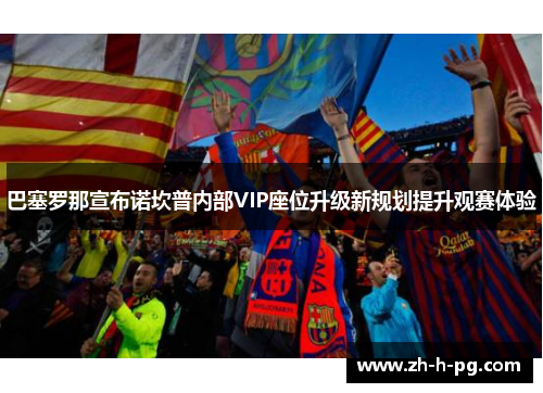 巴塞罗那宣布诺坎普内部VIP座位升级新规划提升观赛体验 巴塞罗那宣布诺坎普内部VIP座位升级新规划提升观赛体验
