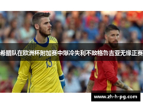 希腊队在欧洲杯附加赛中爆冷失利不敌格鲁吉亚无缘正赛 希腊队在欧洲杯附加赛中爆冷失利不敌格鲁吉亚无缘正赛