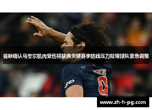 曼联确认马奎尔肌肉受伤将缺席关键赛季防线压力陡增球队紧急调整 曼联确认马奎尔肌肉受伤将缺席关键赛季防线压力陡增球队紧急调整