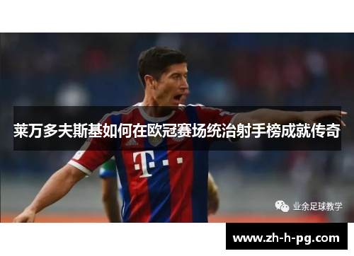 莱万多夫斯基如何在欧冠赛场统治射手榜成就传奇 莱万多夫斯基如何在欧冠赛场统治射手榜成就传奇