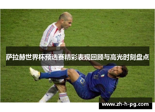 萨拉赫世界杯预选赛精彩表现回顾与高光时刻盘点 萨拉赫世界杯预选赛精彩表现回顾与高光时刻盘点