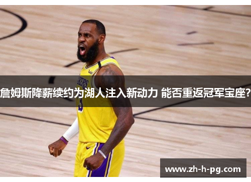 詹姆斯降薪续约为湖人注入新动力 能否重返冠军宝座? 詹姆斯降薪续约为湖人注入新动力 能否重返冠军宝座?
