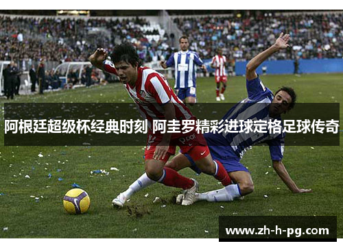 阿根廷超级杯经典时刻 阿圭罗精彩进球定格足球传奇 阿根廷超级杯经典时刻 阿圭罗精彩进球定格足球传奇
