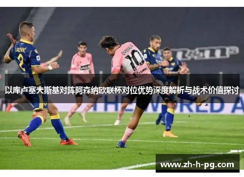 以库卢塞夫斯基对阵阿森纳欧联杯对位优势深度解析与战术价值探讨 以库卢塞夫斯基对阵阿森纳欧联杯对位优势深度解析与战术价值探讨