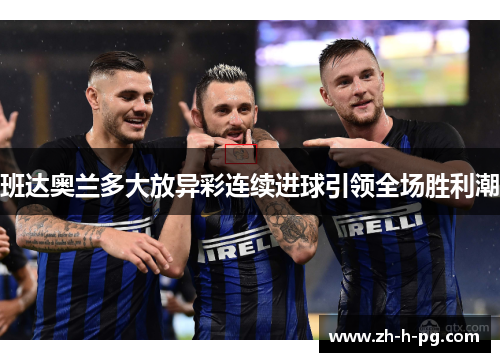 班达奥兰多大放异彩连续进球引领全场胜利潮 班达奥兰多大放异彩连续进球引领全场胜利潮