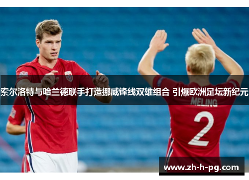 索尔洛特与哈兰德联手打造挪威锋线双雄组合 引爆欧洲足坛新纪元 索尔洛特与哈兰德联手打造挪威锋线双雄组合 引爆欧洲足坛新纪元