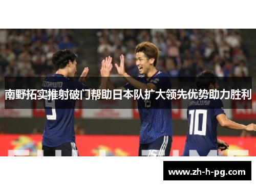 南野拓实推射破门帮助日本队扩大领先优势助力胜利 南野拓实推射破门帮助日本队扩大领先优势助力胜利