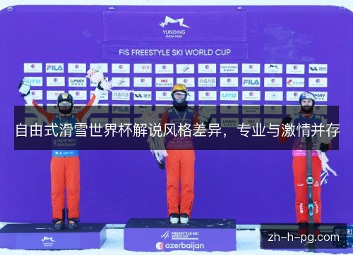 自由式滑雪世界杯解说风格差异,专业与激情并存 自由式滑雪世界杯解说风格差异,专业与激情并存